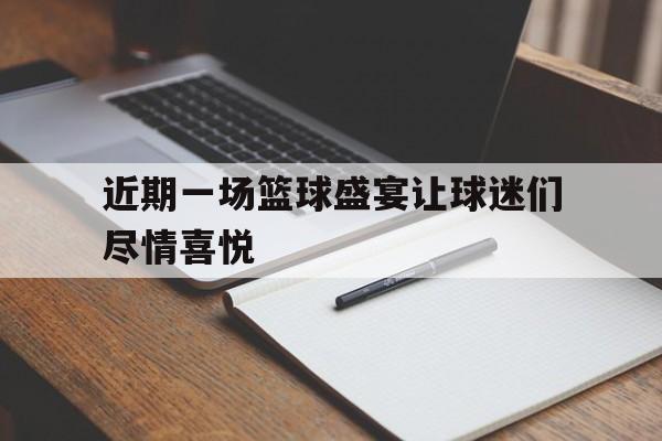 近期一场篮球盛宴让球迷们尽情喜悦