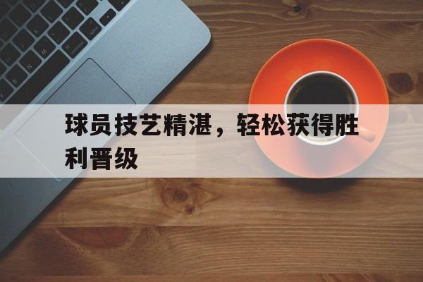 球员技艺精湛，轻松获得胜利晋级