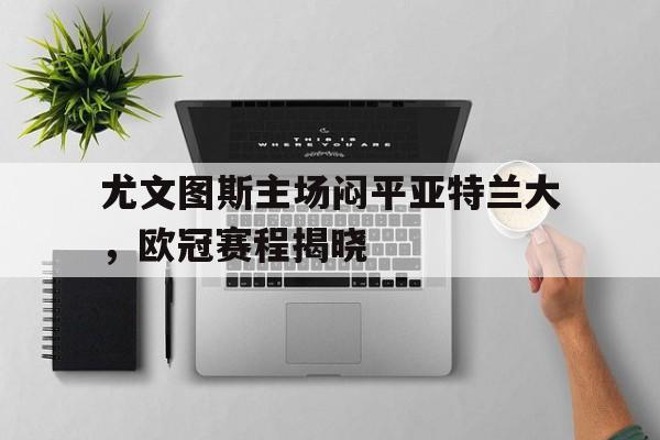 尤文图斯主场闷平亚特兰大，欧冠赛程揭晓