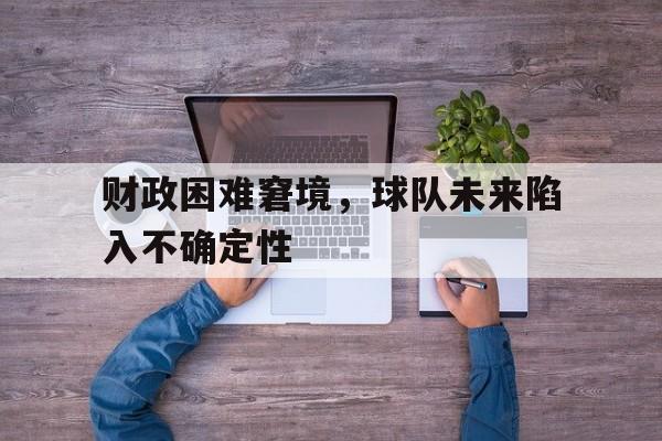 财政困难窘境，球队未来陷入不确定性