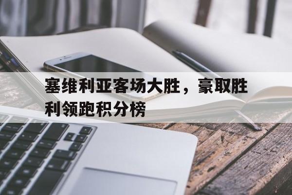 塞维利亚客场大胜，豪取胜利领跑积分榜