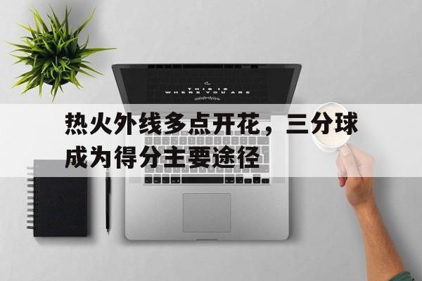 热火外线多点开花，三分球成为得分主要途径