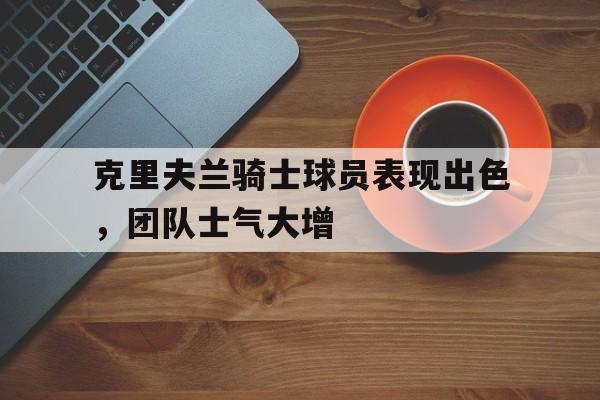 克里夫兰骑士球员表现出色，团队士气大增
