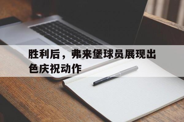 胜利后，弗来堡球员展现出色庆祝动作