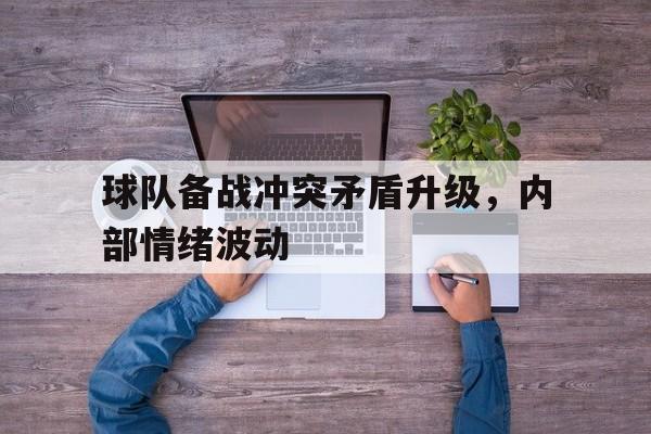 球队备战冲突矛盾升级，内部情绪波动