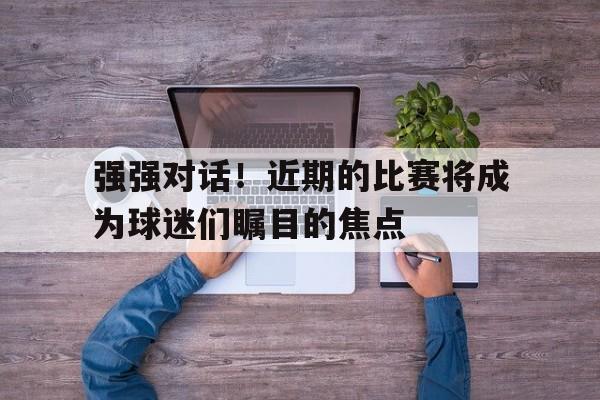 强强对话！近期的比赛将成为球迷们瞩目的焦点