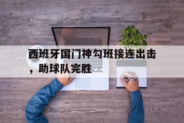 西班牙国门神勾班接连出击，助球队完胜