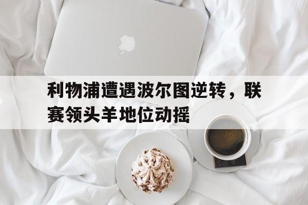 利物浦遭遇波尔图逆转，联赛领头羊地位动摇