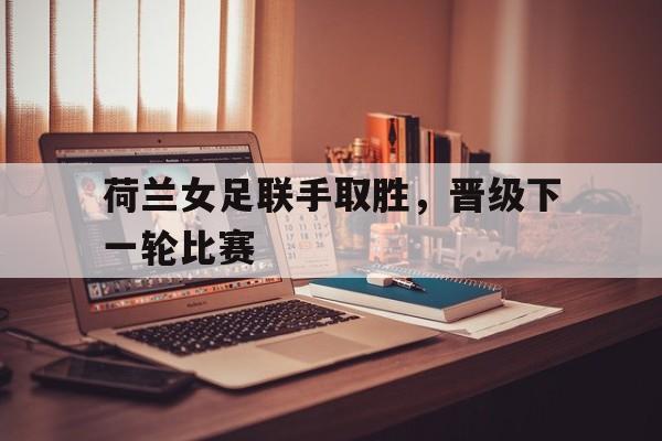荷兰女足联手取胜，晋级下一轮比赛