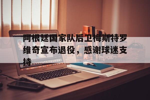 阿根廷国家队后卫梅斯特罗维奇宣布退役，感谢球迷支持