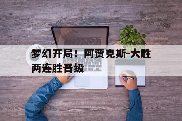 梦幻开局！阿贾克斯-大胜两连胜晋级