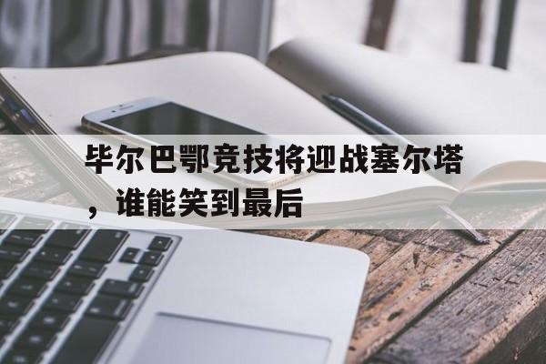 毕尔巴鄂竞技将迎战塞尔塔，谁能笑到最后