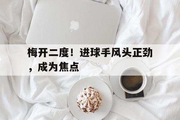 梅开二度！进球手风头正劲，成为焦点