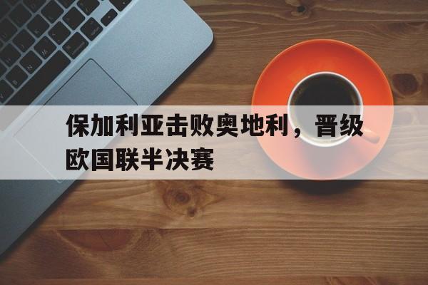保加利亚击败奥地利，晋级欧国联半决赛
