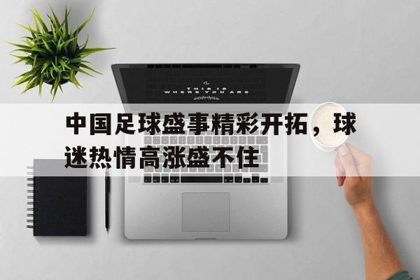 中国足球盛事精彩开拓，球迷热情高涨盛不住