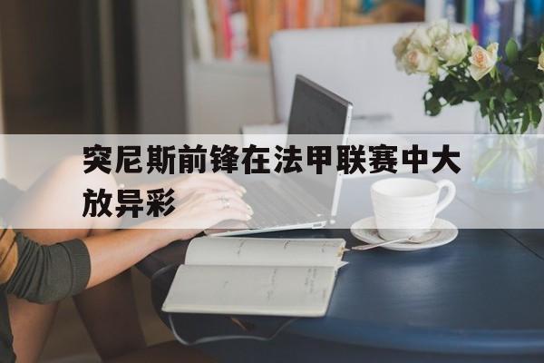 突尼斯前锋在法甲联赛中大放异彩