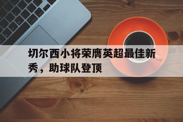 切尔西小将荣膺英超最佳新秀，助球队登顶