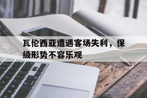 瓦伦西亚遭遇客场失利，保级形势不容乐观