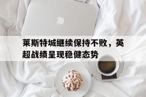 莱斯特城继续保持不败，英超战绩呈现稳健态势