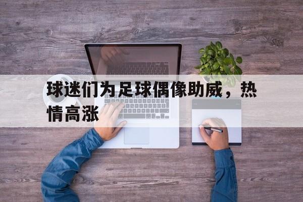 球迷们为足球偶像助威，热情高涨