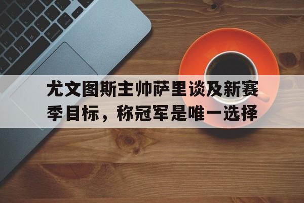 尤文图斯主帅萨里谈及新赛季目标，称冠军是唯一选择