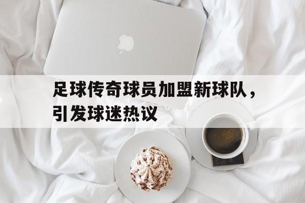 足球传奇球员加盟新球队，引发球迷热议