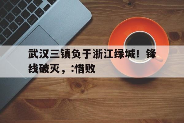 武汉三镇负于浙江绿城！锋线破灭，:惜败