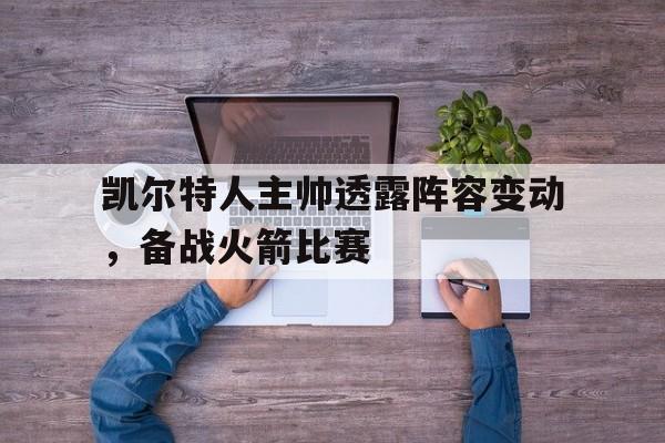凯尔特人主帅透露阵容变动，备战火箭比赛