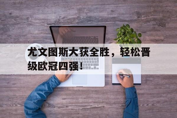 尤文图斯大获全胜，轻松晋级欧冠四强！