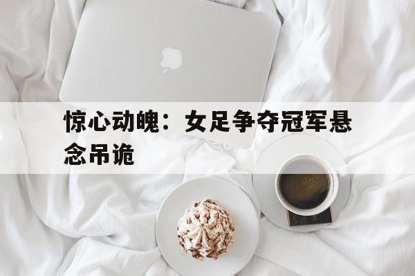 惊心动魄：女足争夺冠军悬念吊诡