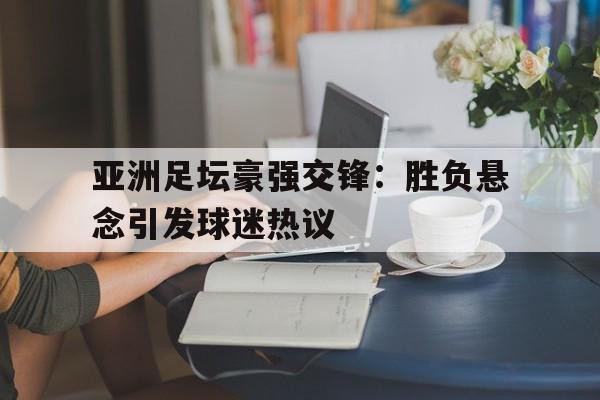 亚洲足坛豪强交锋：胜负悬念引发球迷热议