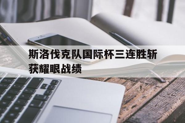 斯洛伐克队国际杯三连胜斩获耀眼战绩