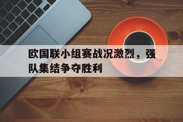 欧国联小组赛战况激烈，强队集结争夺胜利