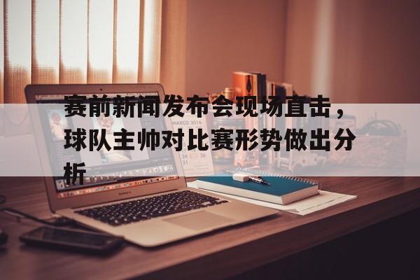 赛前新闻发布会现场直击，球队主帅对比赛形势做出分析