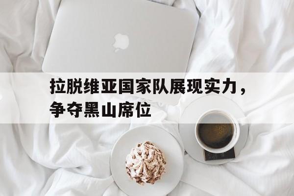 拉脱维亚国家队展现实力，争夺黑山席位