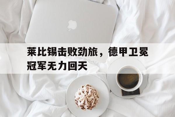 莱比锡击败劲旅，德甲卫冕冠军无力回天
