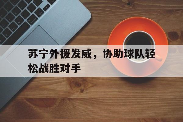 苏宁外援发威，协助球队轻松战胜对手
