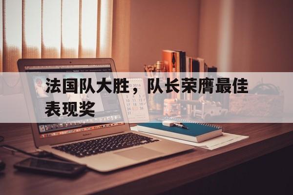 法国队大胜，队长荣膺最佳表现奖