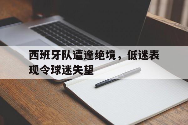 西班牙队遭逢绝境，低迷表现令球迷失望
