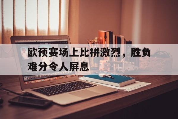 欧预赛场上比拼激烈，胜负难分令人屏息